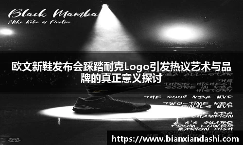 欧文新鞋发布会踩踏耐克Logo引发热议艺术与品牌的真正意义探讨